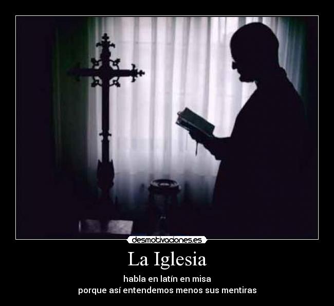 La Iglesia - habla en latín en misa
porque así entendemos menos sus mentiras