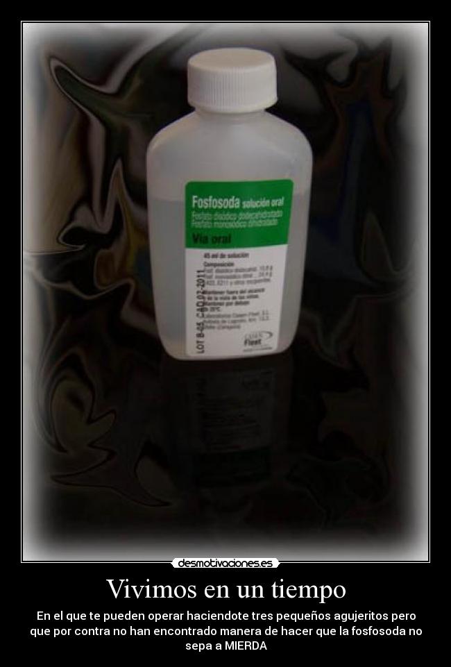 Vivimos en un tiempo - En el que te pueden operar haciendote tres pequeños agujeritos pero
que por contra no han encontrado manera de hacer que la fosfosoda no
sepa a MIERDA