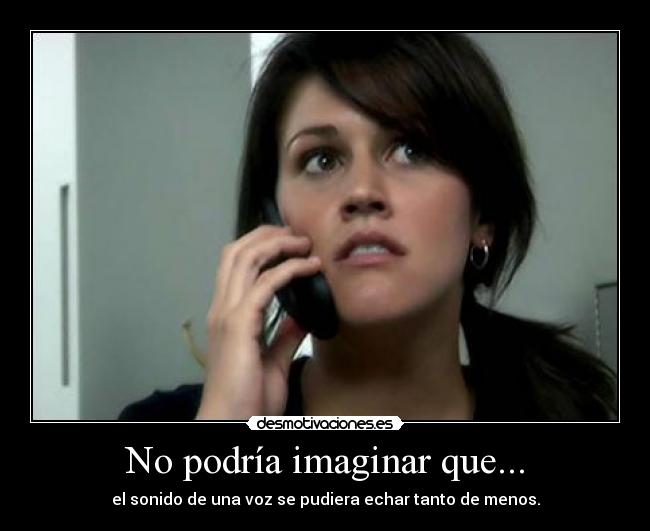 No podría imaginar que... - el sonido de una voz se pudiera echar tanto de menos.