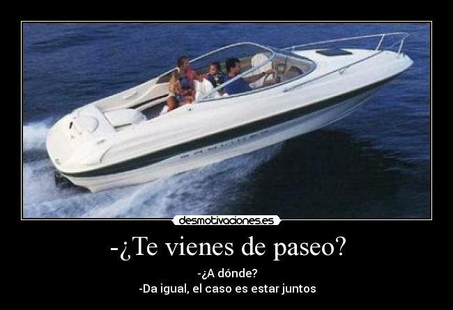 -¿Te vienes de paseo? - -¿A dónde?
-Da igual, el caso es estar juntos