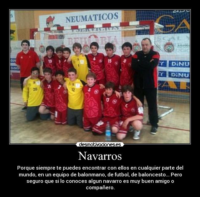 Navarros - Porque siempre te puedes encontrar con ellos en cualquier parte del
mundo, en un equipo de balonmano, de futbol, de baloncesto... Pero
seguro que si lo conoces algun navarro es muy buen amigo o
compañero.