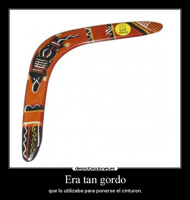 Era tan gordo - que lo utilizaba para ponerse el cinturon.