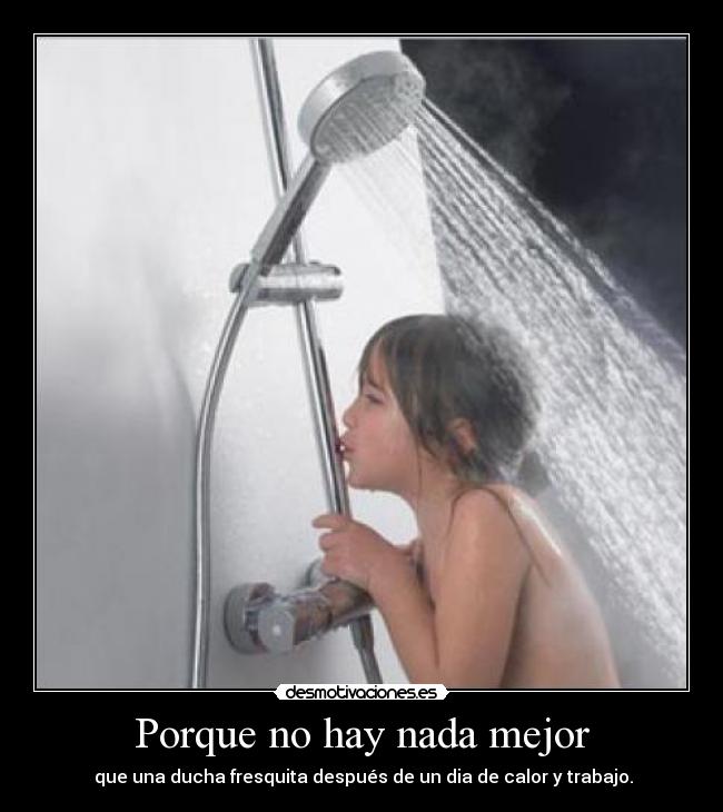 Porque no hay nada mejor - que una ducha fresquita después de un dia de calor y trabajo.