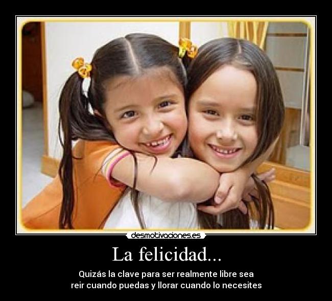 La felicidad... - Quizás la clave para ser realmente libre sea
reir cuando puedas y llorar cuando lo necesites
