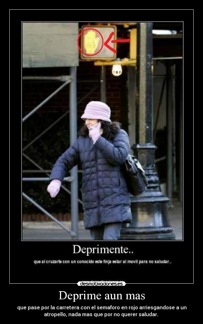Deprime aun mas - que pase por la carretera con el semaforo en rojo arriesgandose a un
atropello, nada mas que por no querer saludar.