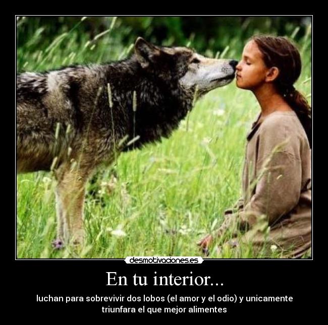 En tu interior... - luchan para sobrevivir dos lobos (el amor y el odio) y unicamente
triunfara el que mejor alimentes