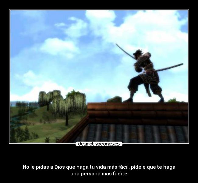 - No le pidas a Dios que haga tu vida más fácil, pídele que te haga
una persona más fuerte.