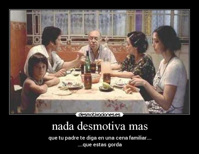 nada desmotiva mas - que tu padre te diga en una cena familiar....
....que estas gorda