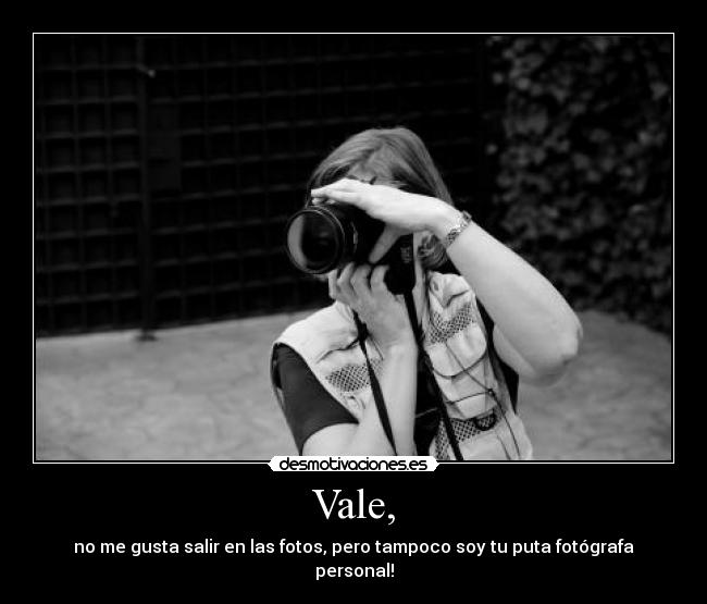 Vale, - no me gusta salir en las fotos, pero tampoco soy tu puta fotógrafa personal!