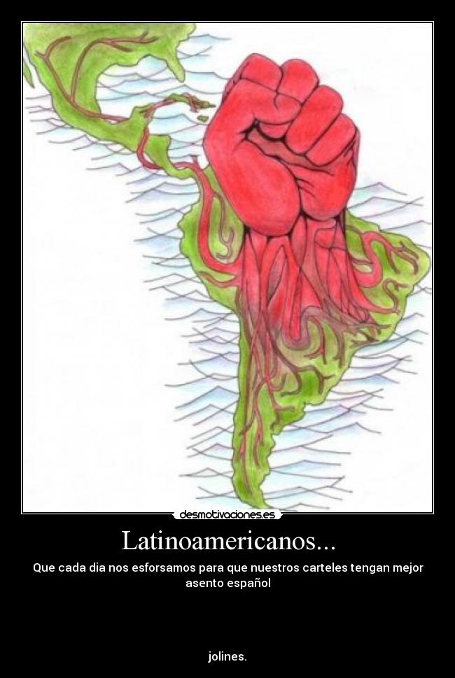 Latinoamericanos... - Que cada dia nos esforsamos para que nuestros carteles tengan mejor asento español
jolines.