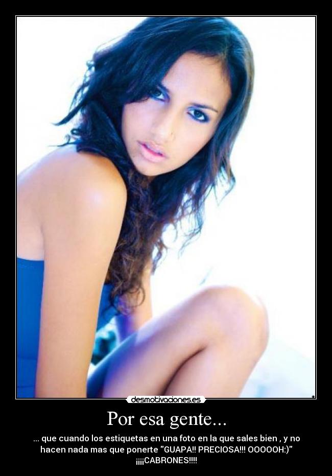 Por esa gente... - ... que cuando los estiquetas en una foto en la que sales bien , y no
hacen nada mas que ponerte GUAPA!! PRECIOSA!!! OOOOOH:)
¡¡¡¡CABRONES!!!!