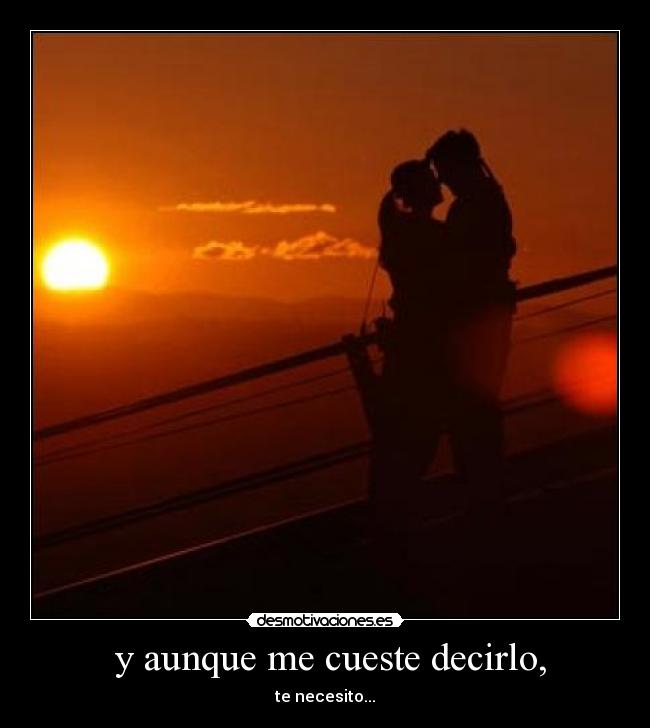  y aunque me cueste decirlo, - te necesito...