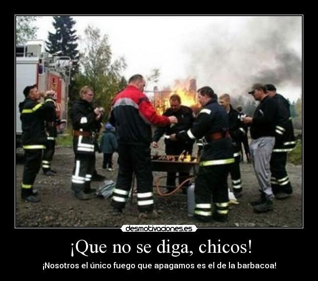 ¡Que no se diga, chicos! - ¡Nosotros el único fuego que apagamos es el de la barbacoa!
