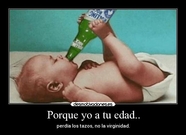 Porque yo a tu edad.. - perdía los tazos, no la virginidad.
