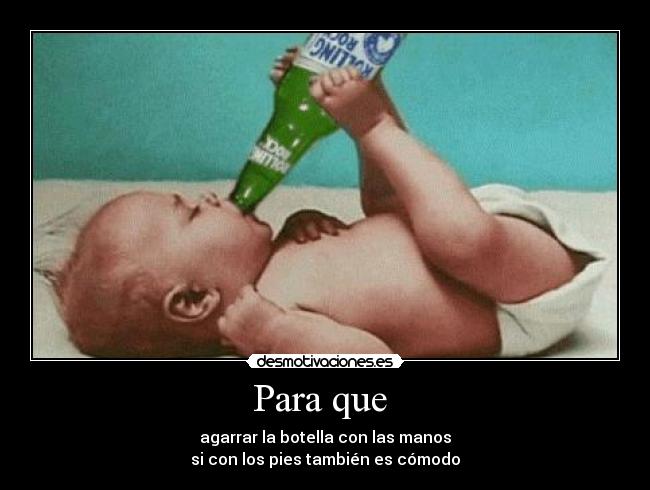 Para que - agarrar la botella con las manos
si con los pies también es cómodo