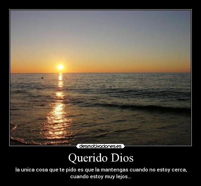 Querido Dios - la unica cosa que te pido es que la mantengas cuando no estoy cerca,
cuando estoy muy lejos...