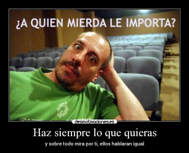 Haz siempre lo que quieras - y sobre todo mira por ti, ellos hablaran igual