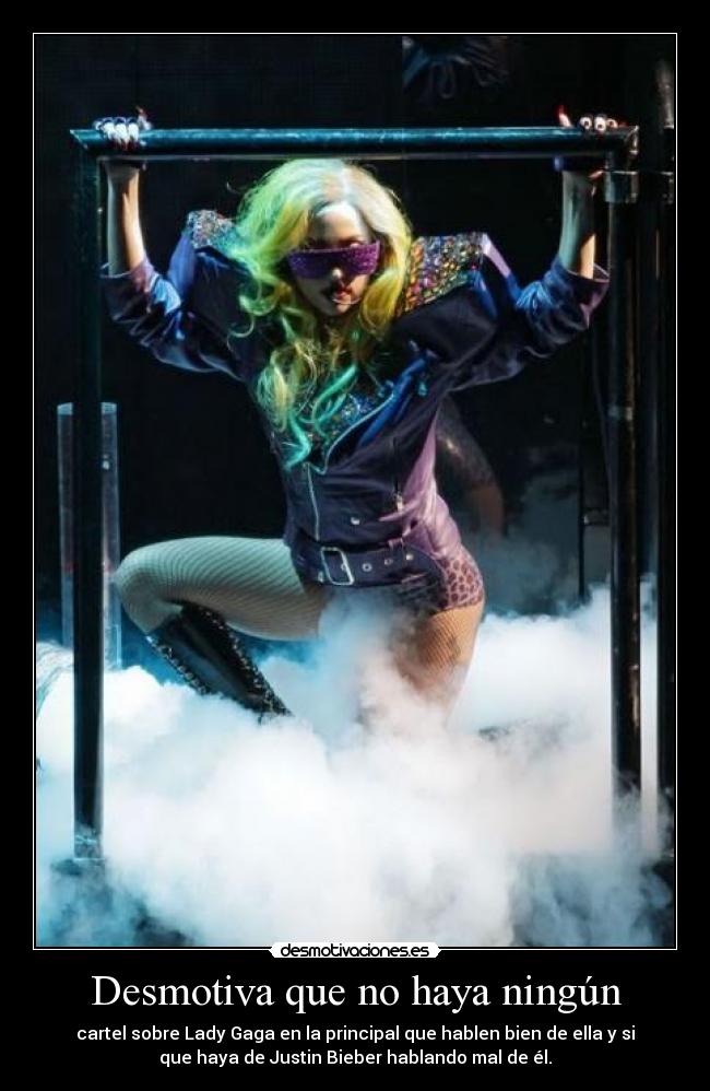 Desmotiva que no haya ningún - cartel sobre Lady Gaga en la principal que hablen bien de ella y si
que haya de Justin Bieber hablando mal de él.