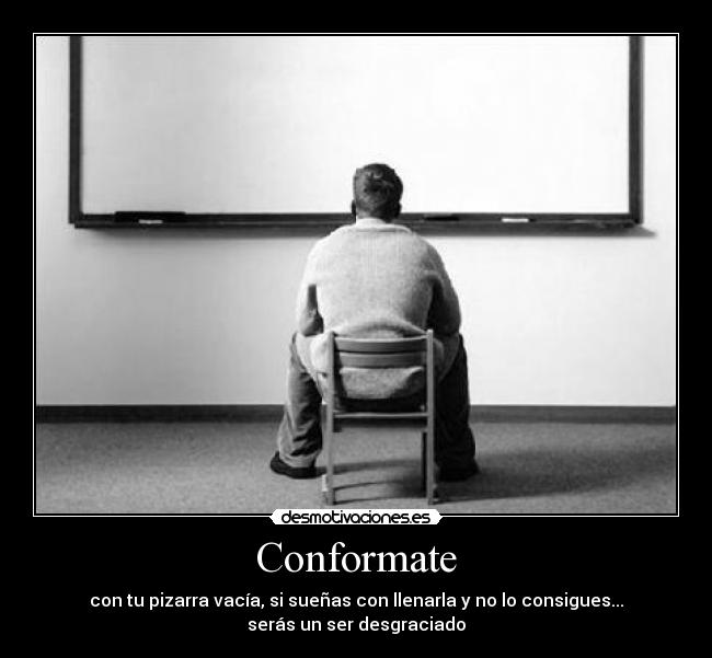 Conformate - con tu pizarra vacía, si sueñas con llenarla y no lo consigues...
serás un ser desgraciado