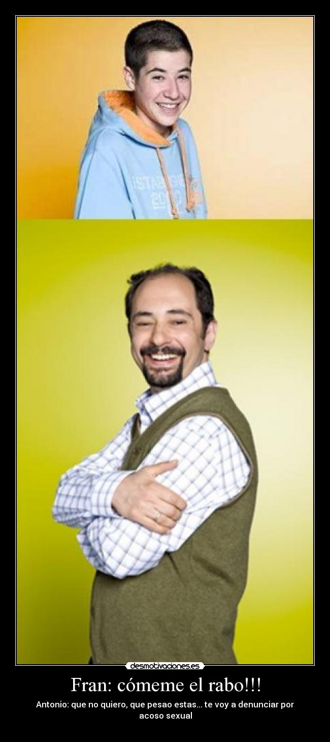 Fran: cómeme el rabo!!! - Antonio: que no quiero, que pesao estas... te voy a denunciar por acoso sexual