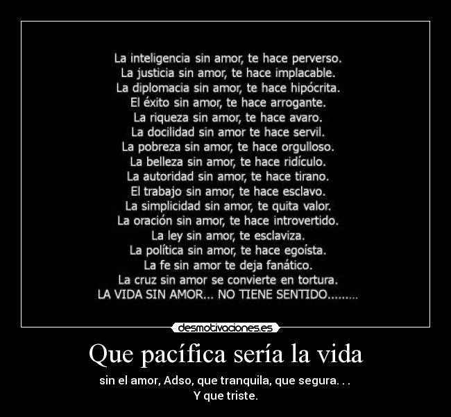 Que pacífica sería la vida - sin el amor, Adso, que tranquila, que segura. . . 
Y que triste.