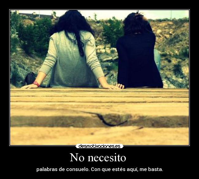 No necesito - palabras de consuelo. Con que estés aquí, me basta.