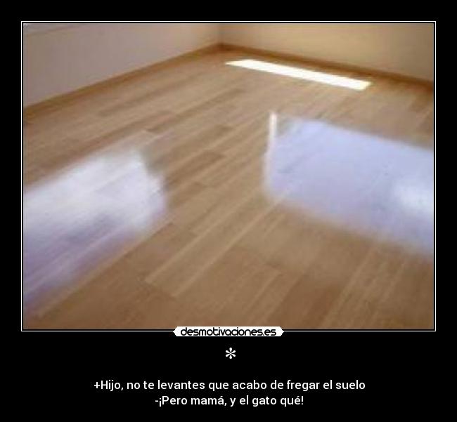 * - +Hijo, no te levantes que acabo de fregar el suelo
-¡Pero mamá, y el gato qué!