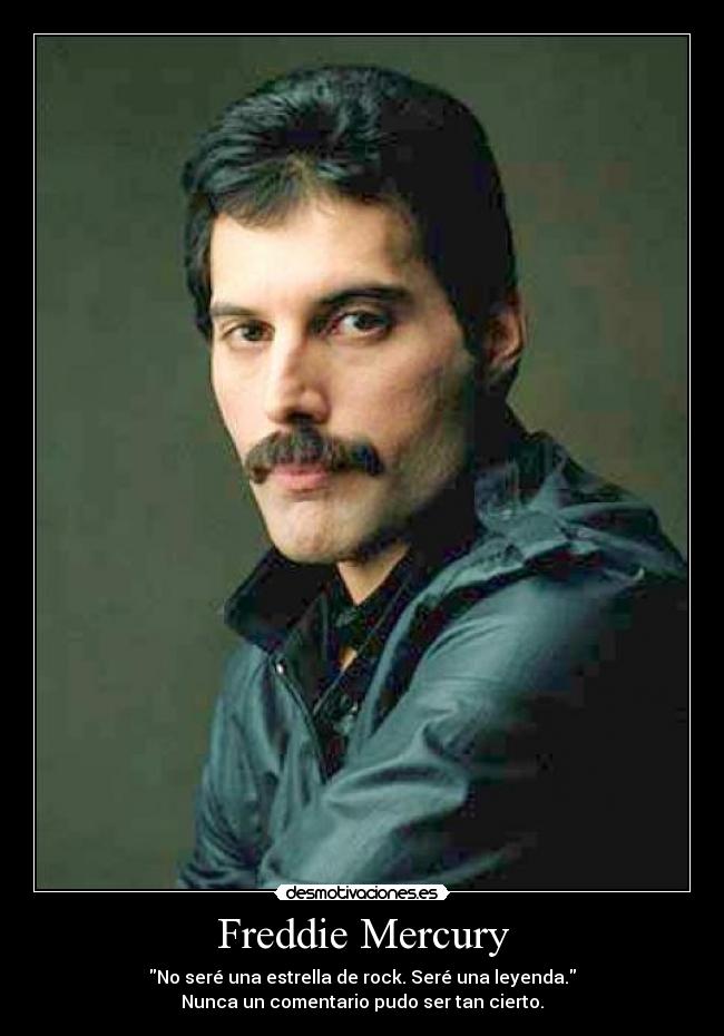 Freddie Mercury - No seré una estrella de rock. Seré una leyenda.
Nunca un comentario pudo ser tan cierto.