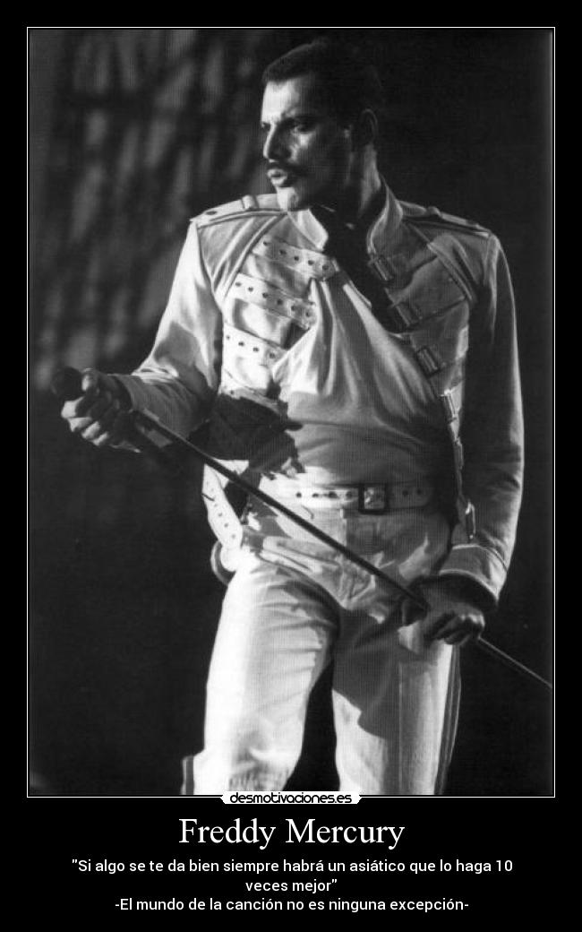 Freddy Mercury - Si algo se te da bien siempre habrá un asiático que lo haga 10 veces mejor
-El mundo de la canción no es ninguna excepción-