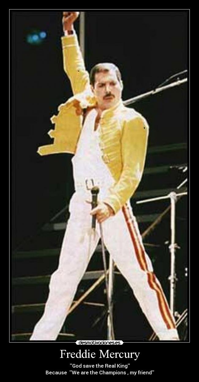 Freddie Mercury - God save the Real King
Because  We are the Champions , my friend