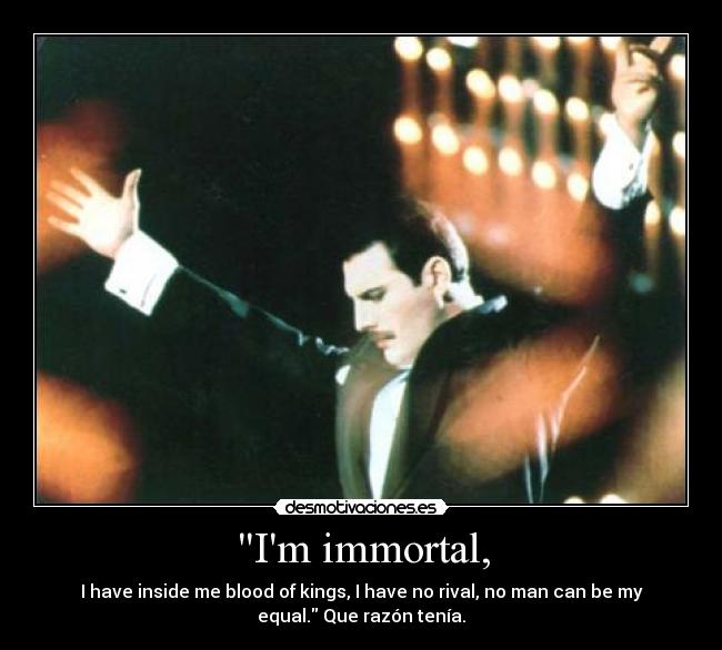 Im immortal, - I have inside me blood of kings, I have no rival, no man can be my
equal. Que razón tenía.