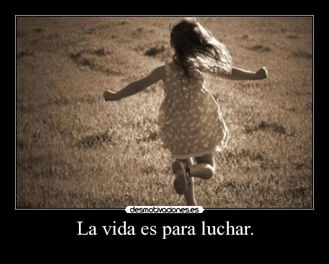 La vida es para luchar. -