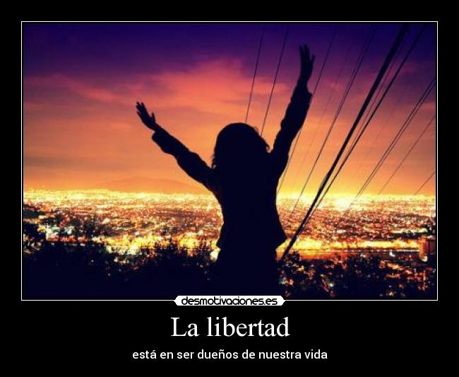 La libertad - está en ser dueños de nuestra vida