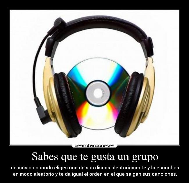 Sabes que te gusta un grupo - de música cuando eliges uno de sus discos aleatoriamente y lo escuchas
en modo aleatorio y te da igual el orden en el que salgan sus canciones.