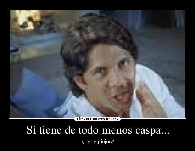 Si tiene de todo menos caspa... - ¿Tiene piojos?