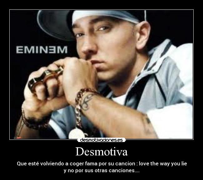 Desmotiva - Que esté volviendo a coger fama por su cancion : love the way you lie
y no por sus otras canciones....