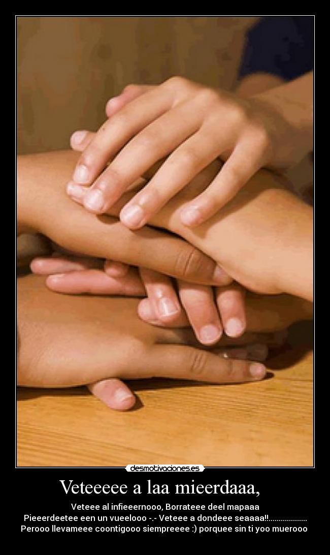 Veteeeee a laa mieerdaaa,   - Veteee al infieeernooo, Borrateee deel mapaaa
Pieeerdeetee een un vueelooo -.- Veteee a dondeee seaaaa!!...................
Perooo llevameee coontigooo siempreeee :) porquee sin ti yoo muerooo ♥
