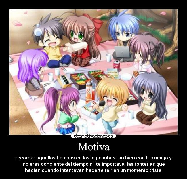 Motiva - recordar aquellos tiempos en los la pasabas tan bien con tus amigo y
no eras conciente del tiempo ni  te importava  las tonterias que
hacian cuando intentavan hacerte reir en un momento triste.