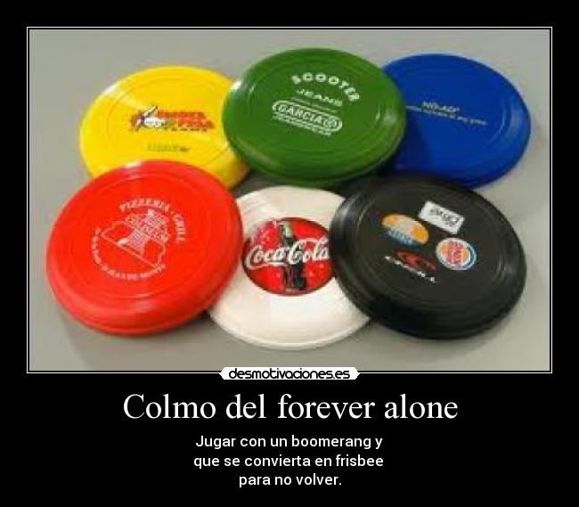 Colmo del forever alone - Jugar con un boomerang y
que se convierta en frisbee
para no volver.