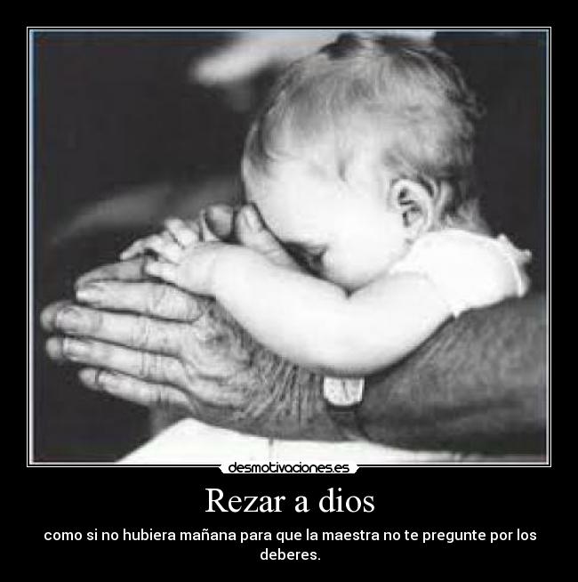 Rezar a dios - como si no hubiera mañana para que la maestra no te pregunte por los deberes.