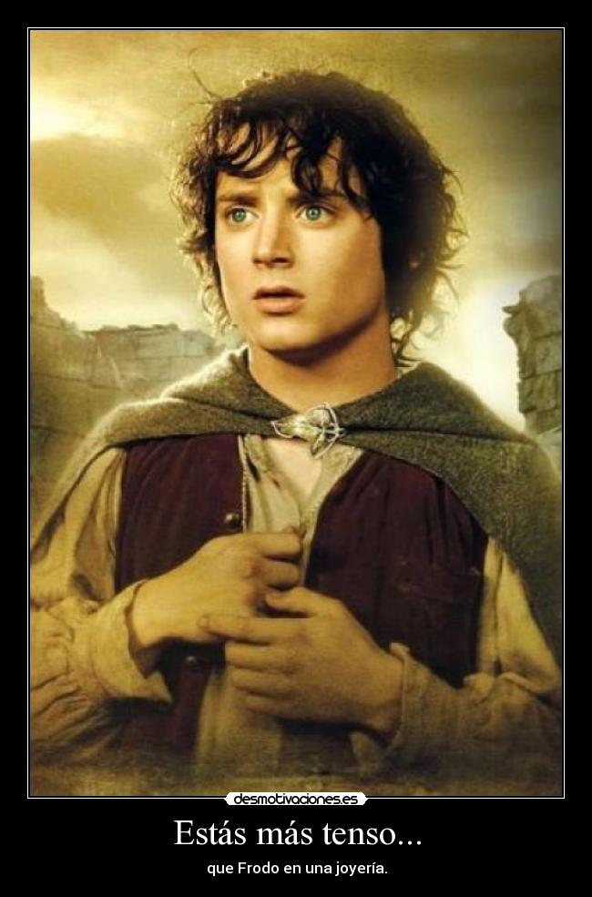 Estás más tenso... - que Frodo en una joyería.