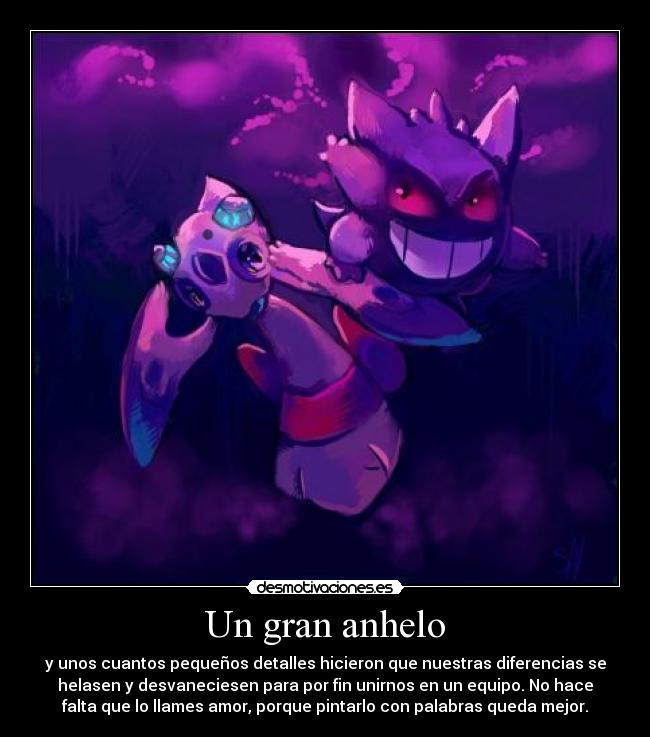 Un gran anhelo - y unos cuantos pequeños detalles hicieron que nuestras diferencias se
helasen y desvaneciesen para por fin unirnos en un equipo. No hace
falta que lo llames amor, porque pintarlo con palabras queda mejor.