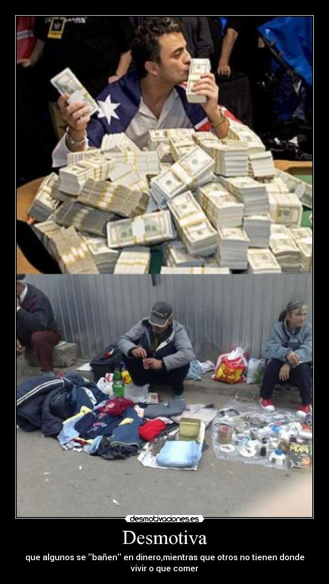 Desmotiva - que algunos se bañen en dinero,mientras que otros no tienen donde
vivir o que comer