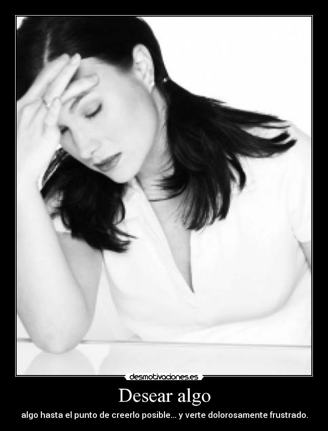 Desear algo - algo hasta el punto de creerlo posible... y verte dolorosamente frustrado.