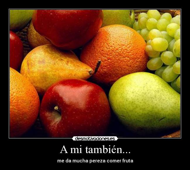 A mi también... - me da mucha pereza comer fruta