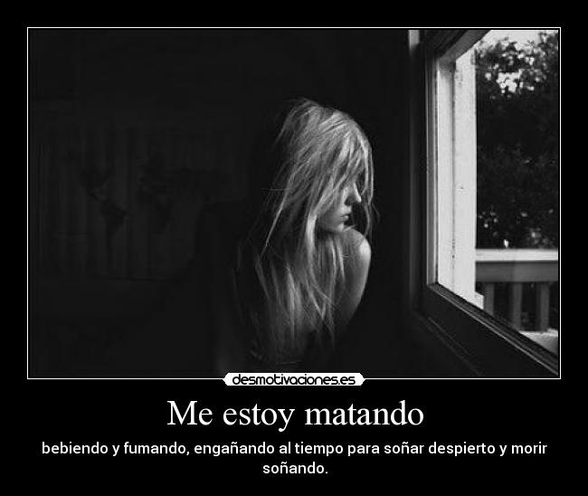 Me estoy matando - bebiendo y fumando, engañando al tiempo para soñar despierto y morir soñando.