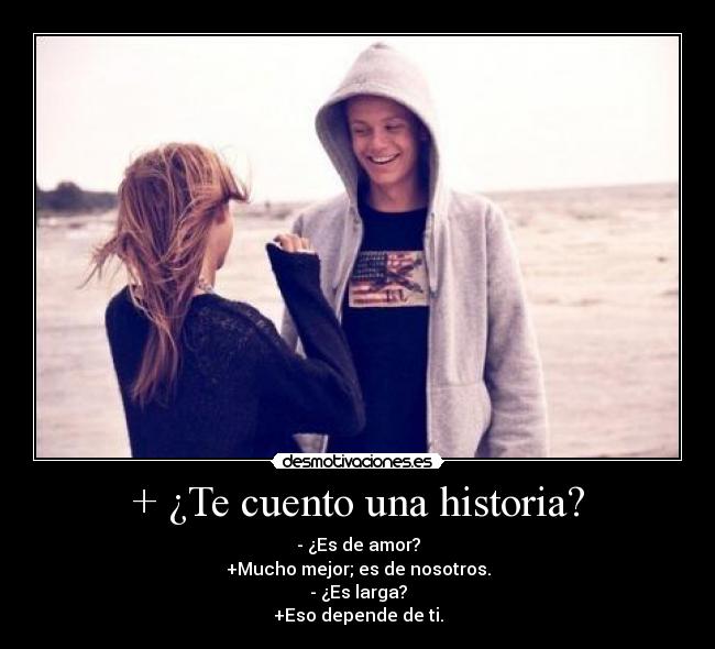 + ¿Te cuento una historia? - - ¿Es de amor?
+Mucho mejor; es de nosotros.
- ¿Es larga?
+Eso depende de ti.