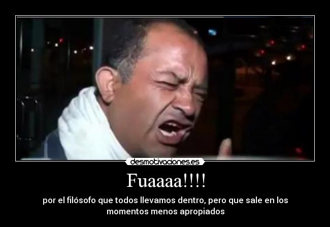 Fuaaaa!!!! - por el filósofo que todos llevamos dentro, pero que sale en los
momentos menos apropiados