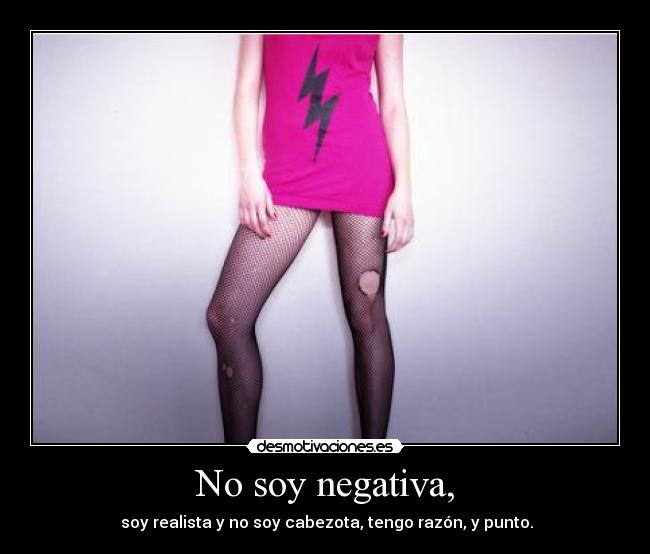 No soy negativa, -  soy realista y no soy cabezota, tengo razón, y punto.