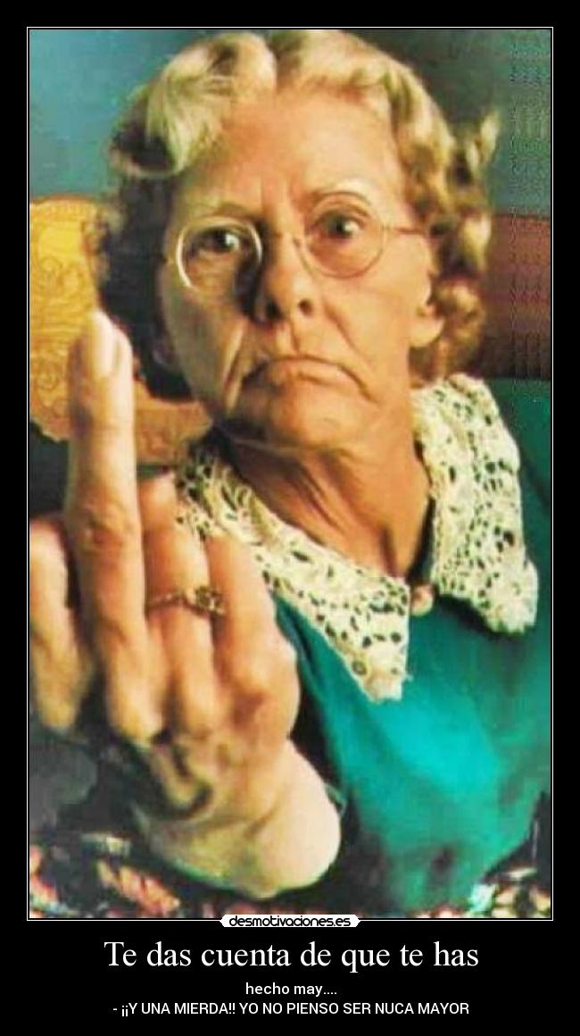 Te das cuenta de que te has - hecho may....
- ¡¡Y UNA MIERDA!! YO NO PIENSO SER NUCA MAYOR
